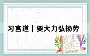 习言道｜要大力弘扬劳模精神、劳动精神、工匠精神