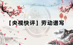 【央视快评】劳动谱写时代华章 奋斗创造美好未来——庆祝“五一”国际劳动节