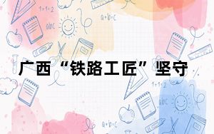 广西“铁路工匠”坚守最后一个“五一”  曾“医治”上百台大机