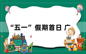 “五一”假期首日 广铁预计发送旅客294.9万人次