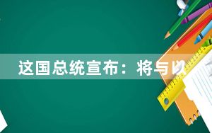 这国总统宣布：将与以色列断交！此前多次发出警告