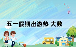 五一假期出游热 大数据带你看哪里最受欢迎