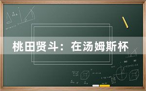桃田贤斗：在汤姆斯杯归来与告别