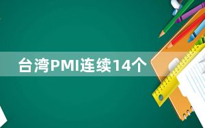 台湾PMI连续14个月紧缩 专家指“缓步回温”