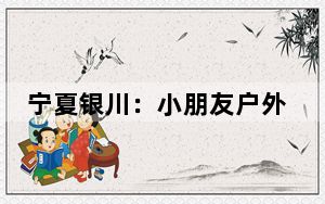 宁夏银川：小朋友户外拓展乐享假日