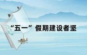 “五一”假期建设者坚守岗位保进度 用劳动诠释“最美”