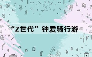 “Z世代”钟爱骑行游 五一假期长三角环线受追捧