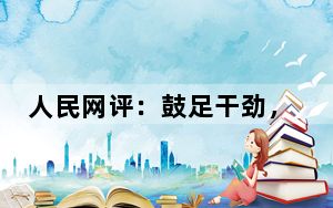 人民网评：鼓足干劲，当好行动派、实干家