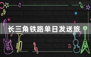 长三角铁路单日发送旅客378.5万人次创历史新高