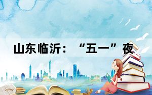 山东临沂：“五一”夜游火爆出圈