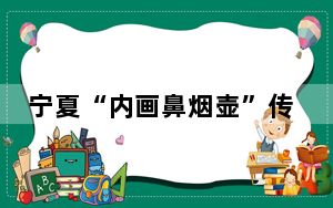 宁夏“内画鼻烟壶”传承人：方寸之间“反手”画出大千世界