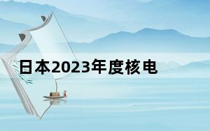 日本2023年度核电机组运转率近30% 达福岛核事故以来最高