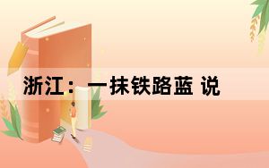 浙江：一抹铁路蓝 说尽“衢州有礼”