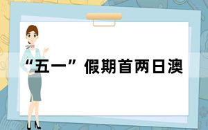 “五一”假期首两日澳门日均入境旅客人次同比增38.9%
