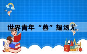 世界青年“蓉”耀汤尤杯 点赞成都城市活力