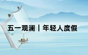 五一观澜｜年轻人度假新潮流：跟着演唱会去旅行