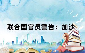 联合国官员警告：加沙北部已陷入全面饥荒