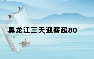 黑龙江三天迎客超800万人次 “尔滨”依旧人气旺