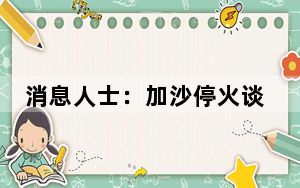消息人士：加沙停火谈判取得重大进展