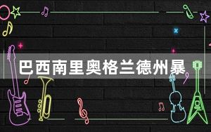 巴西南里奥格兰德州暴雨已致55人遇难