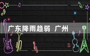 广东降雨趋弱  广州等多地暴雨暂歇