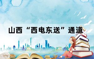山西“西电东送”通道调整工程取得标志性成果 投产后提高电网外送能力