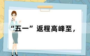 “五一”返程高峰至，多地降雨，安全出行提示→