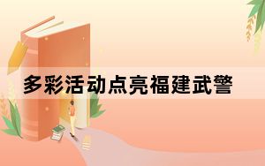 多彩活动点亮福建武警“五一”假期生活