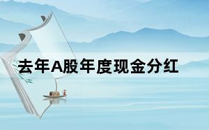 去年A股年度现金分红合计2.24万亿元