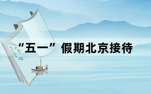 “五一”假期北京接待游客创历史同期新高
