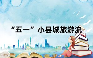 “五一”小县城旅游流量增幅跑赢大都市