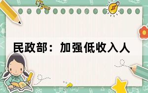 民政部：加强低收入人口认定和动态监测工作