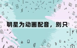 明星为动画配音，别只顾着流量营销