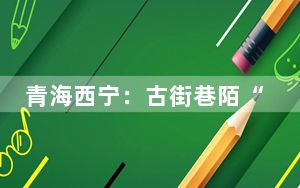 青海西宁：古街巷陌“烟火”升 抚舌尖暖心间