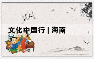 文化中国行 | 海南非遗加强活态传承、文旅融合、创新发展——焕发新活力 非遗正青春