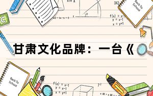 甘肃文化品牌：一台《丝路花雨》，让敦煌文化艺术“火” 起来