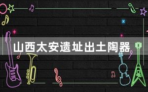 山西太安遗址出土陶器呈现三里桥文化特征
