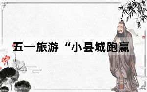 五一旅游“小县城跑赢大都市”赢在性价比