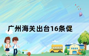 广州海关出台16条促进新质生产力发展措施