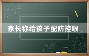 家长称给孩子配防控眼镜后近视反增125度 厂家删推文