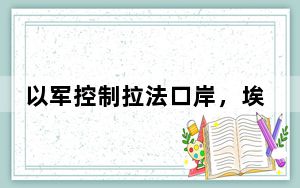 以军控制拉法口岸，埃及谴责！