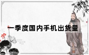 一季度国内手机出货量同比增长7.4%