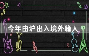 今年由沪出入境外籍人员数量明显增加  “五一”假期同比增长近140%