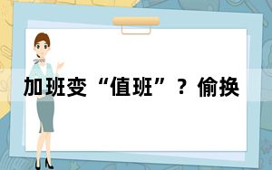 加班变“值班”？偷换概念难掩侵权本质