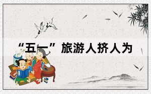 “五一”旅游人挤人为何仍乐此不疲？专家建议学校增设春假和秋假