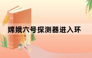嫦娥六号探测器进入环月轨道飞行