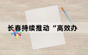 长春持续推动“高效办成一件事”服务改革