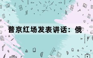 普京红场发表讲话：俄将尽一切努力避免全球性对抗