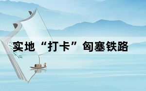 实地“打卡”匈塞铁路贝诺段：双城旅行时间大幅缩短，带自行车也能顺畅坐高铁！