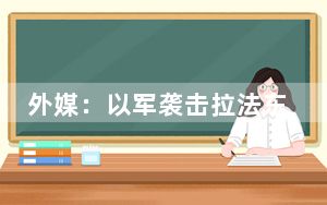 外媒：以军袭击拉法东部等多地 “一日击中40个目标”